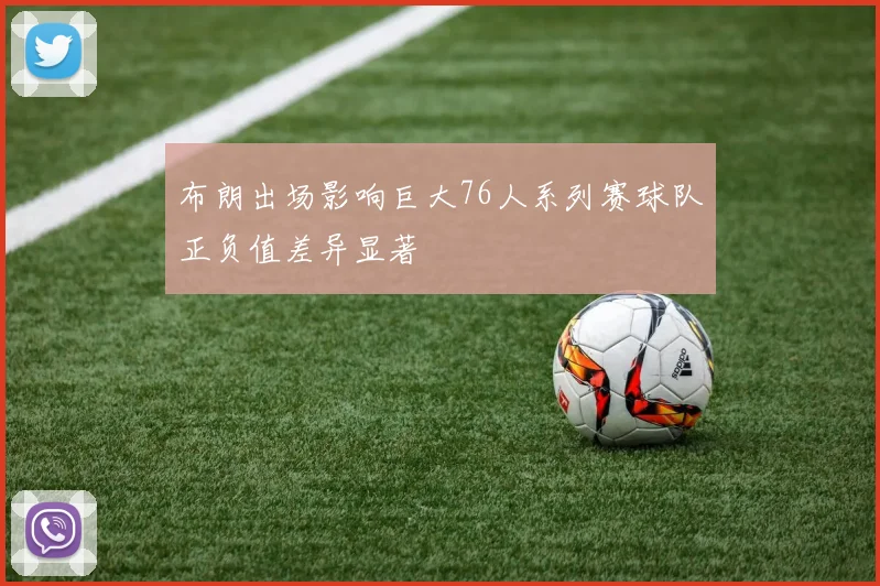 布朗出场影响巨大76人系列赛球队正负值差异显著