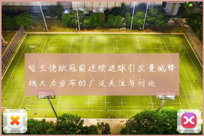 哈兰德欧冠前连续进球引发曼城锋线火力分布的广泛关注与讨论