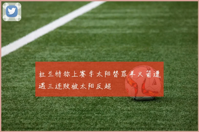 杜兰特称上赛季太阳替罪羊火箭遭遇三连败被太阳反超
