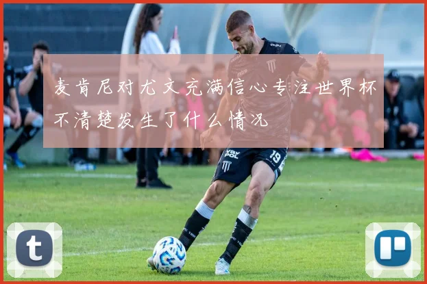 麦肯尼对尤文充满信心专注世界杯不清楚发生了什么情况