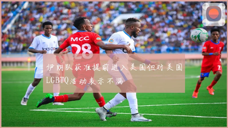 伊朗队获准提前进入美国但对美国LGBTQ活动表示不满