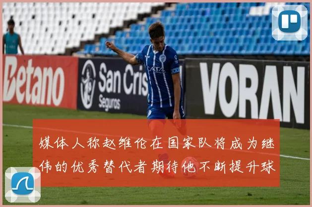 媒体人称赵维伦在国家队将成为继伟的优秀替代者期待他不断提升球技