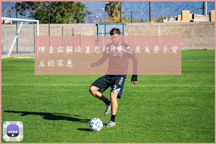 理查兹解读基恩对B费态度高要求背后的深意