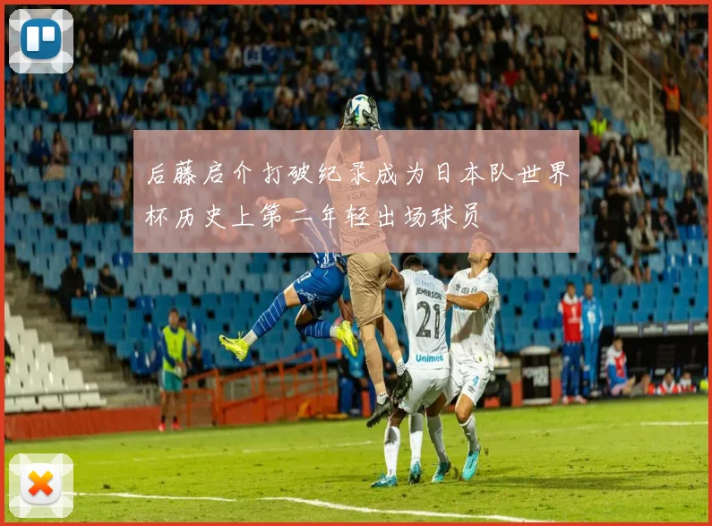 后藤启介打破纪录成为日本队世界杯历史上第二年轻出场球员