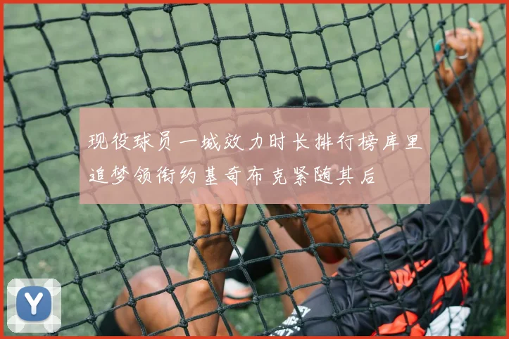 现役球员一城效力时长排行榜库里追梦领衔约基奇布克紧随其后
