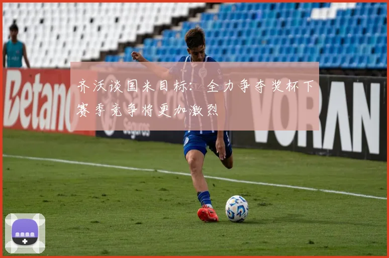 齐沃谈国米目标：全力争夺奖杯下赛季竞争将更加激烈