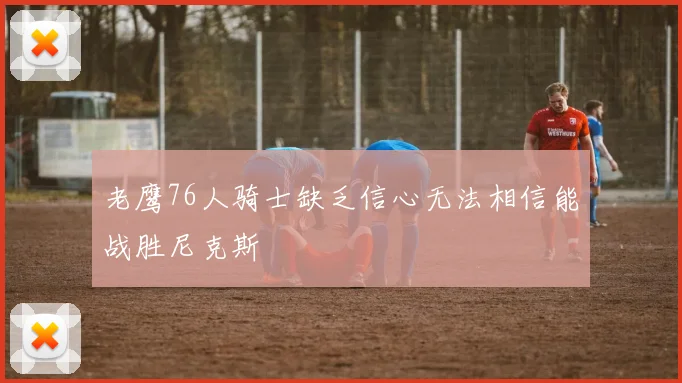 老鹰76人骑士缺乏信心无法相信能战胜尼克斯