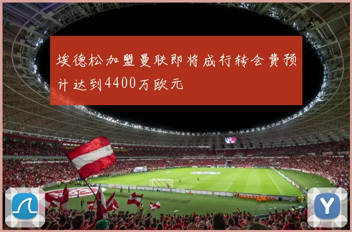 埃德松加盟曼联即将成行转会费预计达到4400万欧元
