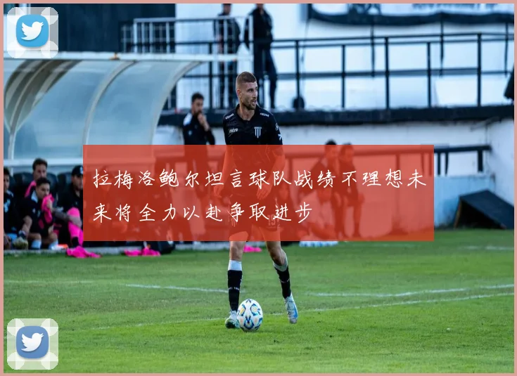 拉梅洛鲍尔坦言球队战绩不理想未来将全力以赴争取进步