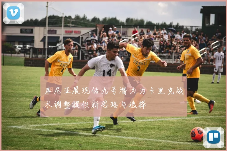 库尼亚展现伪九号潜力为卡里克战术调整提供新思路与选择