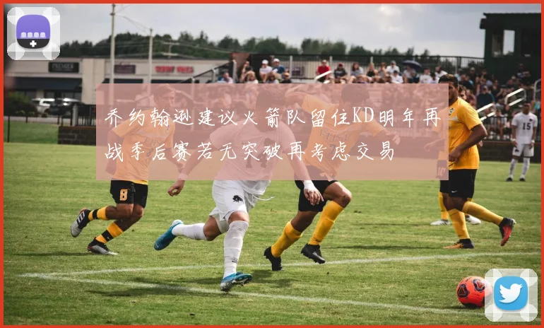乔约翰逊建议火箭队留住KD明年再战季后赛若无突破再考虑交易
