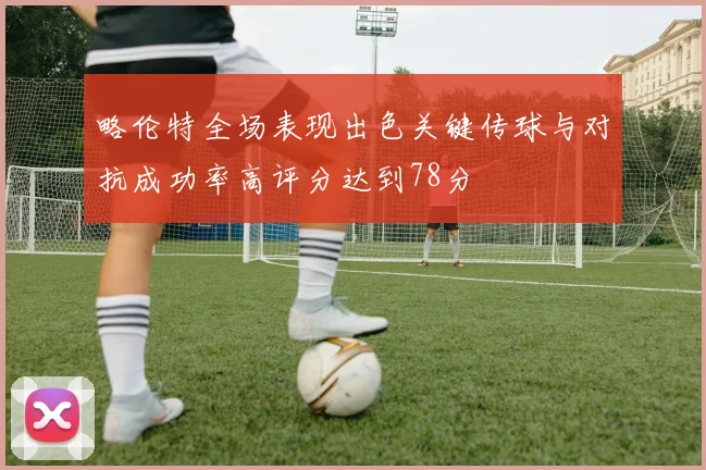 略伦特全场表现出色关键传球与对抗成功率高评分达到78分