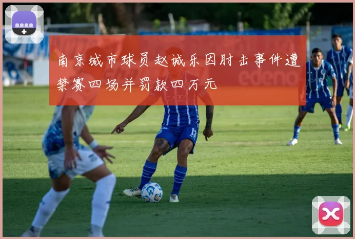 南京城市球员赵诚乐因肘击事件遭禁赛四场并罚款四万元
