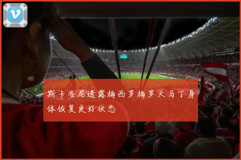 斯卡洛尼透露梅西罗梅罗大马丁身体恢复良好状态