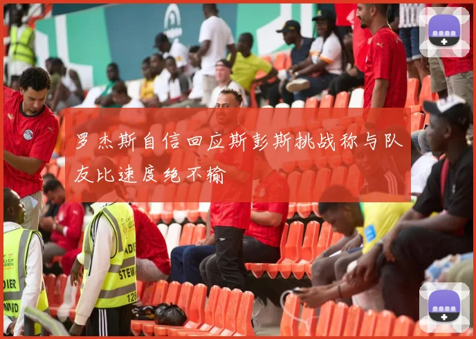 罗杰斯自信回应斯彭斯挑战称与队友比速度绝不输