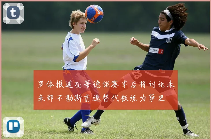 罗体报道孔蒂德佬赛季后将讨论未来那不勒斯首选替代教练为萨里