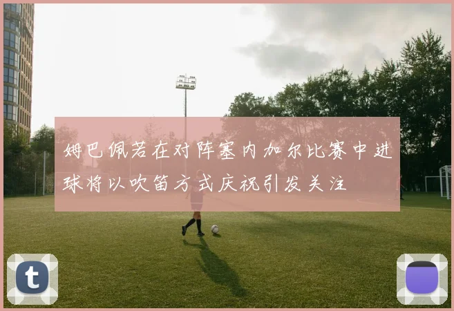 姆巴佩若在对阵塞内加尔比赛中进球将以吹笛方式庆祝引发关注