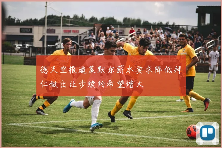 德天空报道莱默尔薪水要求降低拜仁做出让步续约希望增大