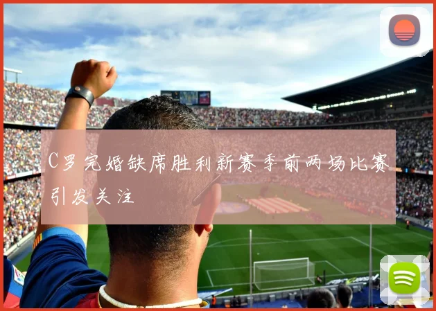 C罗完婚缺席胜利新赛季前两场比赛引发关注