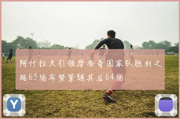 阿什拉夫引领摩洛哥国家队胜利之路65场布努紧随其后64场