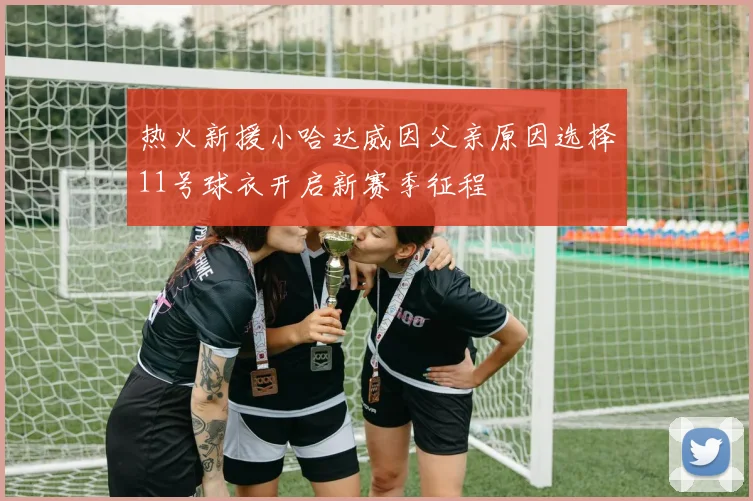 热火新援小哈达威因父亲原因选择11号球衣开启新赛季征程