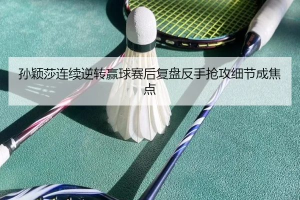 孙颖莎连续逆转赢球赛后复盘反手抢攻细节成焦点